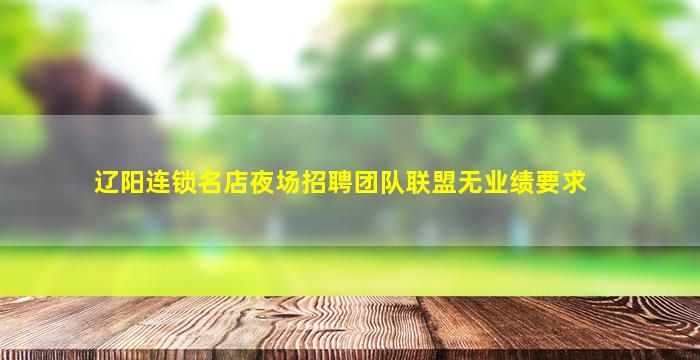 辽阳连锁名店夜场招聘团队联盟无业绩要求